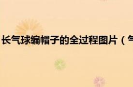 长气球编帽子的全过程图片（气球帽子怎么编相关内容简介介绍）