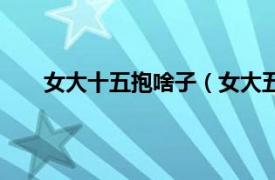 女大十五抱啥子（女大五抱什么相关内容简介介绍）