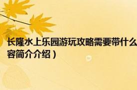 长隆水上乐园游玩攻略需要带什么（去广州长隆水上乐园需要带什么相关内容简介介绍）