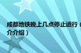 成都地铁晚上几点停止运行（成都地铁几点停运晚上相关内容简介介绍）