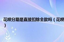 花呗分期是直接扣除全款吗（花呗分期付款时是扣全款吗相关内容简介介绍）