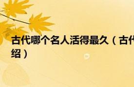 古代哪个名人活得最久（古代活得最久的人是谁相关内容简介介绍）