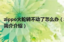 zippo火轮转不动了怎么办（zippo打火轮转不动怎么弄相关内容简介介绍）