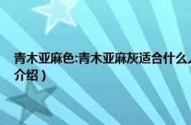 青木亚麻色:青木亚麻灰适合什么人（什么是青木亚麻灰发色相关内容简介介绍）