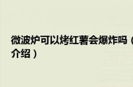 微波炉可以烤红薯会爆炸吗（微波炉烤红薯会炸吗相关内容简介介绍）