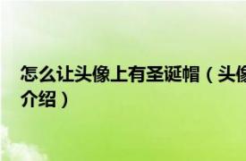 怎么让头像上有圣诞帽（头像上的圣诞帽怎么弄滴相关内容简介介绍）