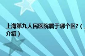 上海第九人民医院属于哪个区?（上海第九人民医院在哪个区相关内容简介介绍）