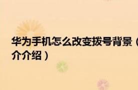 华为手机怎么改变拨号背景（华为拨号盘背景怎么改相关内容简介介绍）