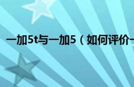 一加5t与一加5（如何评价一加5T手机相关内容简介介绍）