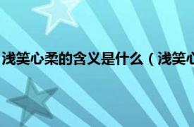 浅笑心柔的含义是什么（浅笑心柔是什么意思相关内容简介介绍）