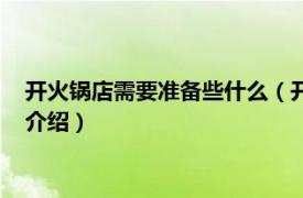 开火锅店需要准备些什么（开火锅店前期准备什么相关内容简介介绍）