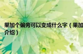 果加个偏旁可以变成什么字（果加上偏旁部首可以变成哪些字相关内容简介介绍）