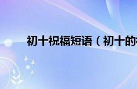 初十祝福短语（初十的祝福语相关内容简介介绍）