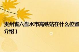 贵州省六盘水市高铁站在什么位置（六盘水高铁站在什么位置相关内容简介介绍）