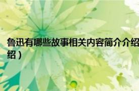 鲁迅有哪些故事相关内容简介介绍五十字（鲁迅有哪些故事相关内容简介介绍）