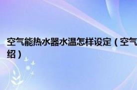 空气能热水器水温怎样设定（空气能热水器该如何设置水温相关内容简介介绍）