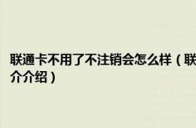 联通卡不用了不注销会怎么样（联通卡不用了不注销会有影响吗相关内容简介介绍）