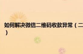 如何解决微信二维码收款异常（二维码收款异常怎么解决相关内容简介介绍）