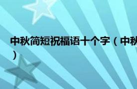 中秋简短祝福语十个字（中秋祝福语简短10字相关内容简介介绍）