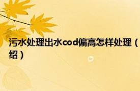 污水处理出水cod偏高怎样处理（污水厂cod偏高怎么处理相关内容简介介绍）