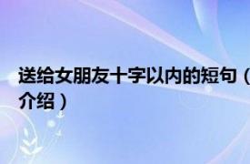 送给女朋友十字以内的短句（送给女朋友的话10字相关内容简介介绍）