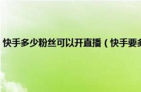 快手多少粉丝可以开直播（快手要多少粉丝才能开直播相关内容简介介绍）