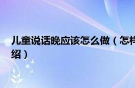 儿童说话晚应该怎么做（怎样训练说话晚的孩子相关内容简介介绍）