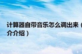 计算器自带音乐怎么调出来（计算器音乐怎么调出来相关内容简介介绍）