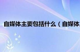 自媒体主要包括什么（自媒体主要是做什么相关内容简介介绍）