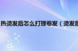 热烫发后怎么打理卷发（烫发后怎么打理卷发相关内容简介介绍）