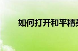 如何打开和平精英相关内容的介绍？