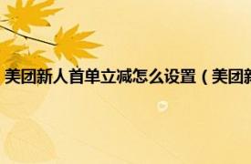 美团新人首单立减怎么设置（美团新人首单立减怎么用相关内容简介介绍）