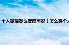 个人微信怎么变成商家（怎么将个人微信转换成为商家相关内容简介介绍）