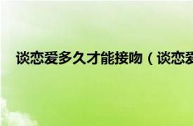 谈恋爱多久才能接吻（谈恋爱多久会接吻相关内容简介介绍）