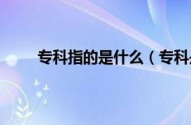 专科指的是什么（专科是什么相关内容简介介绍）