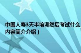 中国人寿3天半培训然后考试什么（为什么中国人寿入职前要培训三天相关内容简介介绍）