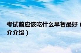 考试前应该吃什么早餐最好（考前早餐吃什么比较好相关内容简介介绍）