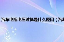 汽车电瓶电压过低是什么原因（汽车电瓶电压低怎么办相关内容简介介绍）