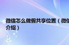 微信怎么做假共享位置（微信上共享位置能做假吗相关内容简介介绍）