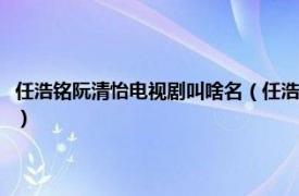 任浩铭阮清怡电视剧叫啥名（任浩铭阮清恬是什么电视剧相关内容简介介绍）