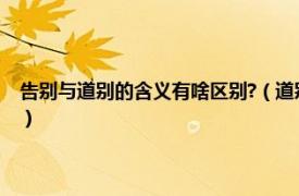 告别与道别的含义有啥区别?（道别和告别的区别是什么相关内容简介介绍）