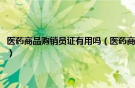 医药商品购销员证有用吗（医药商品购销员证有什么用途相关内容简介介绍）