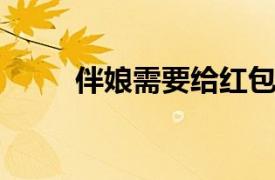 伴娘需要给红包吗？相关内容介绍