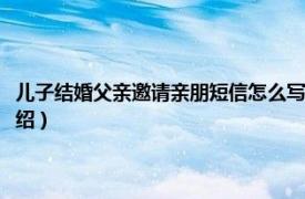 儿子结婚父亲邀请亲朋短信怎么写（儿子结婚父亲邀客短信相关内容简介介绍）