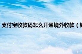 支付宝收款码怎么开通境外收款（如何开通境外收款码相关内容简介介绍）