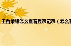 王者荣耀怎么查看登录记录（怎么看王者荣耀登陆记录相关内容简介介绍）