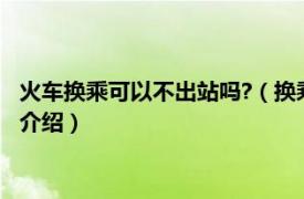 火车换乘可以不出站吗?（换乘火车可以不出车站吗相关内容简介介绍）