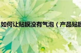 如何让贴膜没有气泡（产品贴膜无气泡怎么贴相关内容简介介绍）