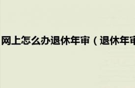 网上怎么办退休年审（退休年审网上如何办理相关内容简介介绍）