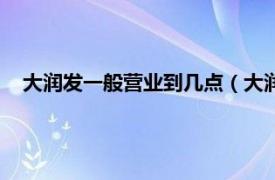 大润发一般营业到几点（大润发营业时间相关内容简介介绍）